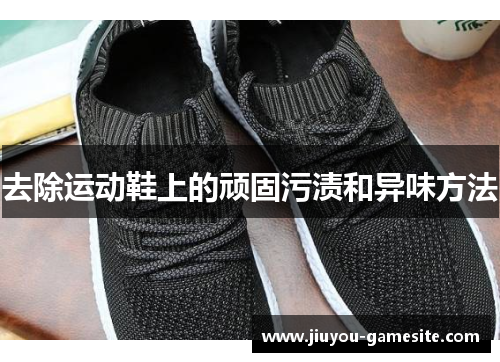 去除运动鞋上的顽固污渍和异味方法